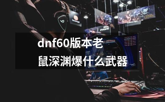 dnf60版本老鼠深渊爆什么武器-第1张-游戏信息-四季网