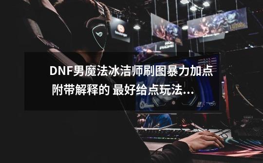 DNF男魔法冰洁师刷图暴力加点 附带解释的 最好给点玩法建议-第1张-游戏信息-四季网