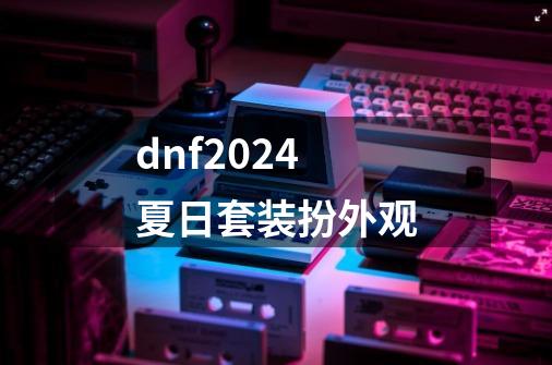 dnf2024夏日套装扮外观-第1张-游戏信息-四季网