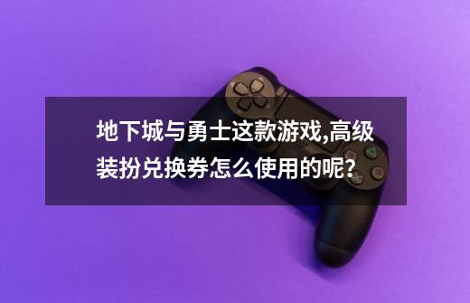 地下城与勇士这款游戏,高级装扮兑换券怎么使用的呢？-第1张-游戏信息-四季网