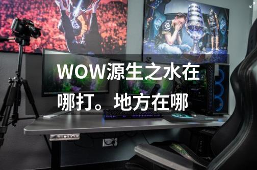 WOW源生之水在哪打。地方在哪-第1张-游戏信息-四季网