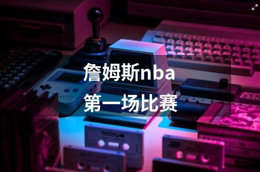 詹姆斯nba第一场比赛-第1张-游戏信息-四季网