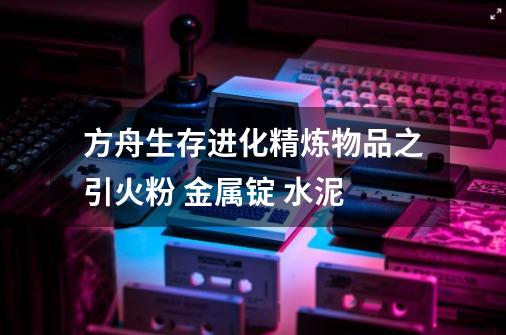 方舟生存进化精炼物品之引火粉 金属锭 水泥-第1张-游戏信息-四季网