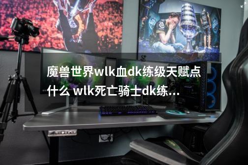 魔兽世界wlk血dk练级天赋点什么 wlk死亡骑士dk练级天赋加点攻略-第1张-游戏信息-四季网