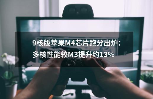 9核版苹果M4芯片跑分出炉：多核性能较M3提升约13%-第1张-游戏信息-四季网