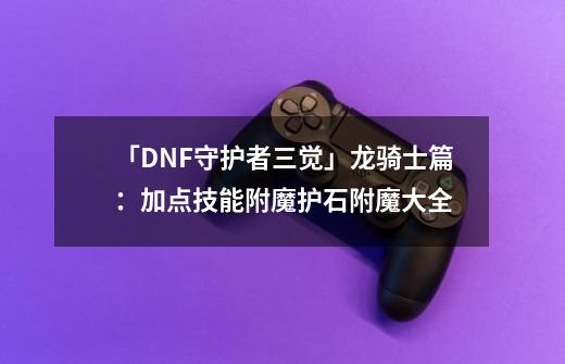 「DNF守护者三觉」龙骑士篇：加点技能附魔护石附魔大全-第1张-游戏信息-四季网