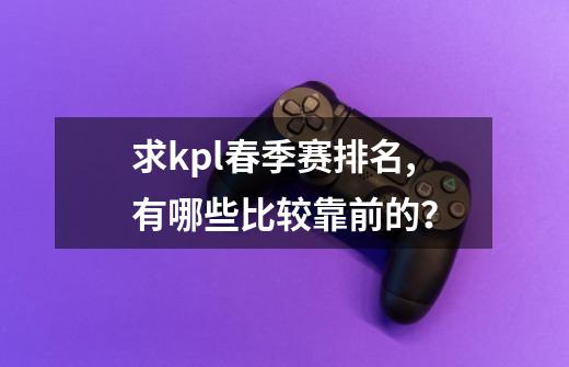 求kpl春季赛排名,有哪些比较靠前的？-第1张-游戏信息-四季网