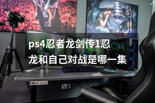 ps4忍者龙剑传1忍龙和自己对战是哪一集-第1张-游戏信息-四季网