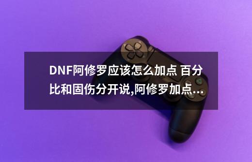 DNF阿修罗应该怎么加点 百分比和固伤分开说,阿修罗加点100级旭旭宝宝-第1张-游戏信息-四季网