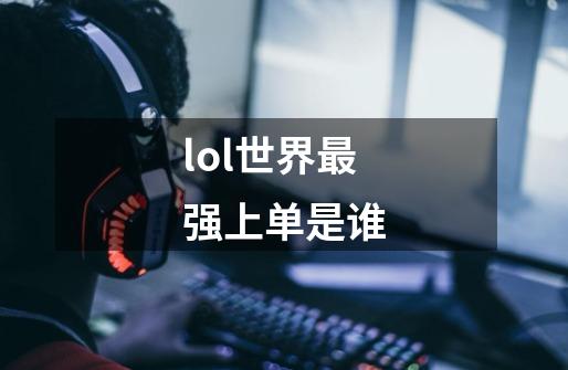 lol世界最强上单是谁-第1张-游戏信息-四季网