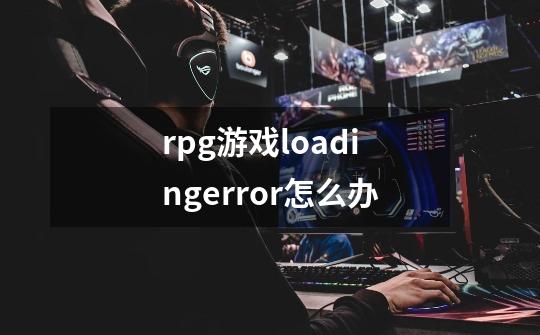 rpg游戏loadingerror怎么办-第1张-游戏信息-四季网