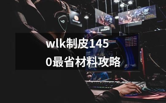 wlk制皮1450最省材料攻略-第1张-游戏信息-四季网