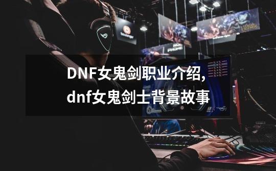 DNF女鬼剑职业介绍,dnf女鬼剑士背景故事-第1张-游戏信息-四季网