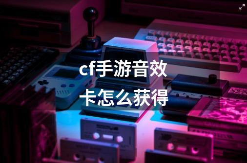 cf手游音效卡怎么获得-第1张-游戏信息-四季网