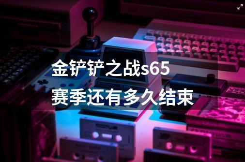 金铲铲之战s65赛季还有多久结束-第1张-游戏信息-四季网