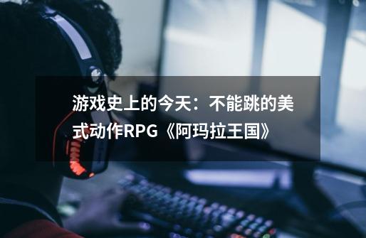 游戏史上的今天：不能跳的美式动作RPG《阿玛拉王国》-第1张-游戏信息-四季网