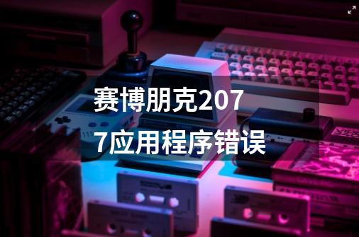 赛博朋克2077应用程序错误-第1张-游戏信息-四季网