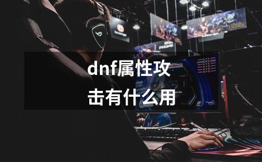 dnf属性攻击有什么用-第1张-游戏信息-四季网