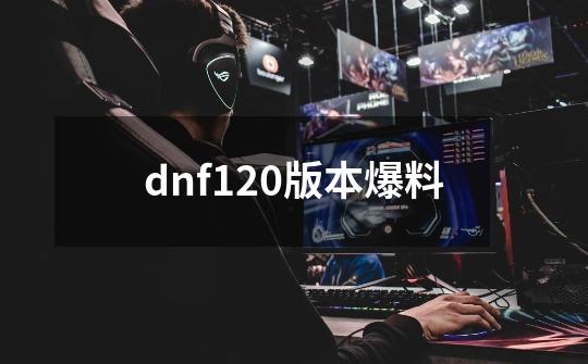 dnf120版本爆料-第1张-游戏信息-四季网