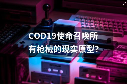 COD19使命召唤所有枪械的现实原型？-第1张-游戏信息-四季网