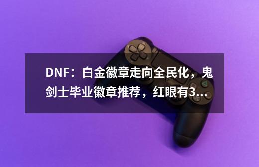 DNF：白金徽章走向全民化，鬼剑士毕业徽章推荐，红眼有3个选择-第1张-游戏信息-四季网