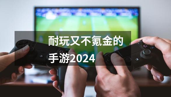 耐玩又不氪金的手游2024-第1张-游戏信息-四季网