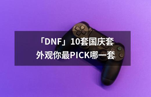 「DNF」10套国庆套外观你最PICK哪一套-第1张-游戏信息-四季网