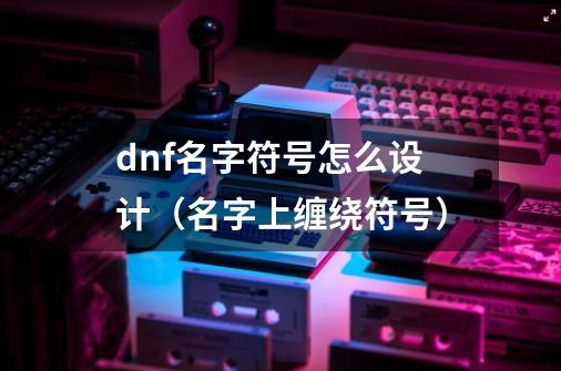 dnf名字符号怎么设计（名字上缠绕符号）-第1张-游戏信息-四季网