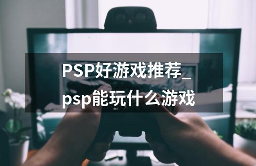 PSP好游戏推荐_psp能玩什么游戏-第1张-游戏信息-四季网