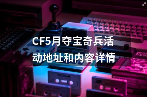 CF5月夺宝奇兵活动地址和内容详情-第1张-游戏信息-四季网