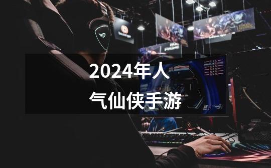 2024年人气仙侠手游-第1张-游戏信息-四季网