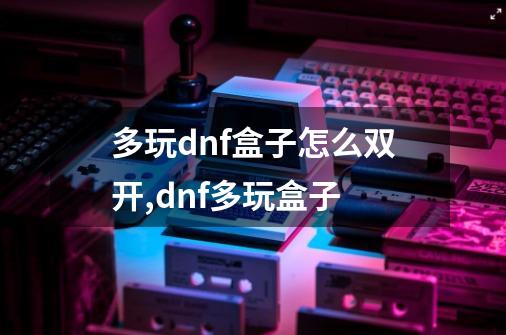 多玩dnf盒子怎么双开,dnf多玩盒子-第1张-游戏信息-四季网