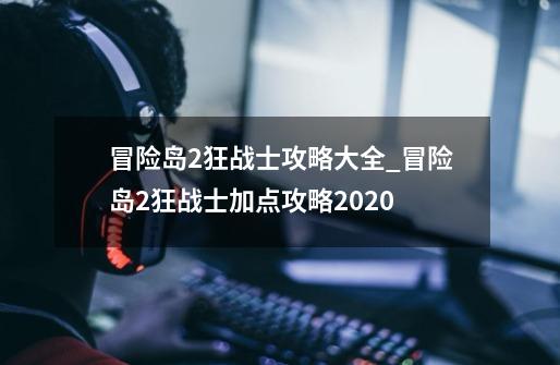 冒险岛2狂战士攻略大全_冒险岛2狂战士加点攻略2020-第1张-游戏信息-四季网