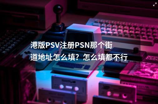 港版PSV注册PSN那个街道地址怎么填？怎么填都不行-第1张-游戏信息-四季网