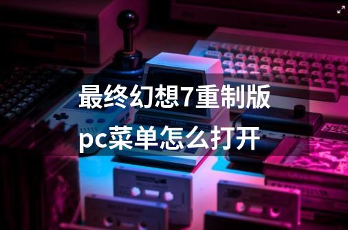 最终幻想7重制版pc菜单怎么打开-第1张-游戏信息-四季网