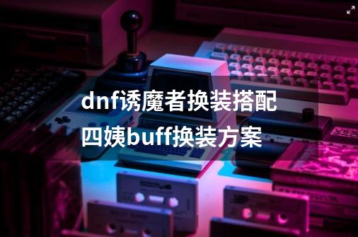 dnf诱魔者换装搭配四姨buff换装方案-第1张-游戏信息-四季网