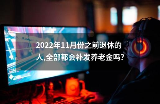 2022年11月份之前退休的人,全部都会补发养老金吗？-第1张-游戏信息-四季网