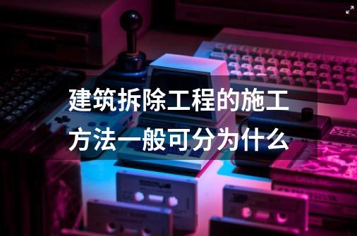 建筑拆除工程的施工方法一般可分为什么-第1张-游戏信息-四季网