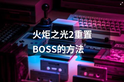 火炬之光2重置BOSS的方法-第1张-游戏信息-四季网