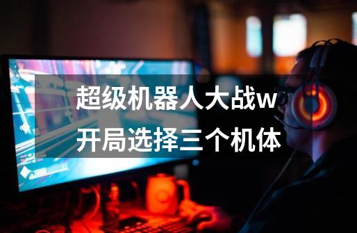 超级机器人大战w开局选择三个机体-第1张-游戏信息-四季网