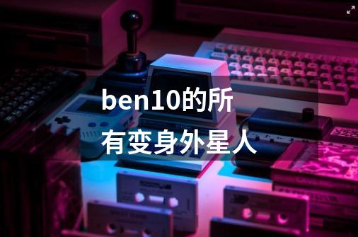 ben10的所有变身外星人-第1张-游戏信息-四季网