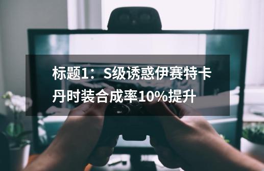 标题1：S级诱惑伊赛特卡丹时装合成率10%提升-第1张-游戏信息-四季网