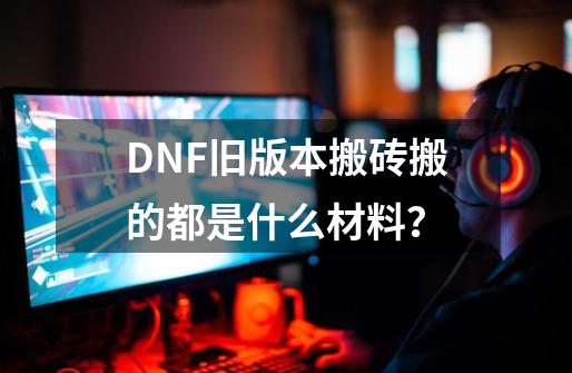 DNF旧版本搬砖搬的都是什么材料？-第1张-游戏信息-四季网