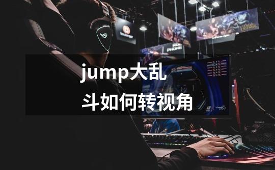 jump大乱斗如何转视角-第1张-游戏信息-四季网