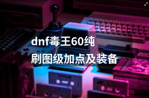 dnf毒王60纯刷图级加点及装备-第1张-游戏信息-四季网