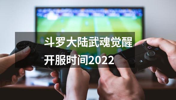 斗罗大陆武魂觉醒开服时间2022-第1张-游戏信息-四季网