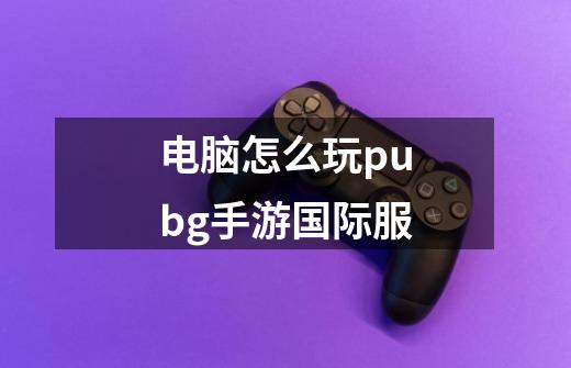 电脑怎么玩pubg手游国际服-第1张-游戏信息-四季网