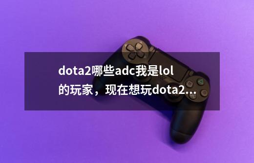 dota2哪些adc我是lol的玩家，现在想玩dota2，擅长adc和ap，完全不会近战，介绍一些适合新手的dota2英雄_dota2 新手推荐英雄-第1张-游戏信息-四季网