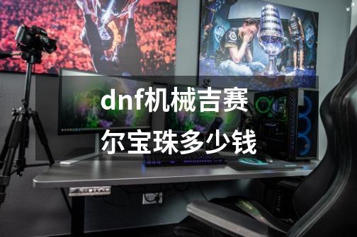 dnf机械吉赛尔宝珠多少钱-第1张-游戏信息-四季网