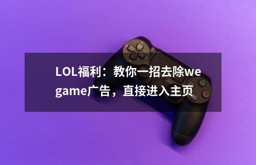 LOL福利：教你一招去除wegame广告，直接进入主页-第1张-游戏信息-四季网